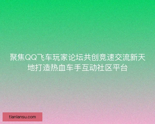 聚焦QQ飞车玩家论坛共创竞速交流新天地打造热血车手互动社区平台 聚焦QQ飞车玩家论坛共创竞速交流新天地打造热血车手互动社区平台