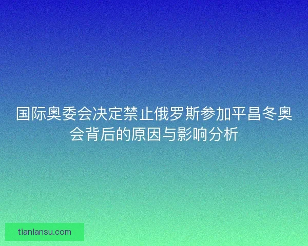 国际奥委会决定禁止俄罗斯参加平昌冬奥会背后的原因与影响分析