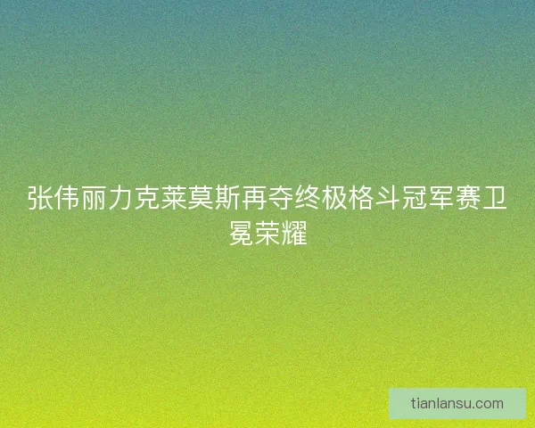 张伟丽力克莱莫斯再夺终极格斗冠军赛卫冕荣耀
