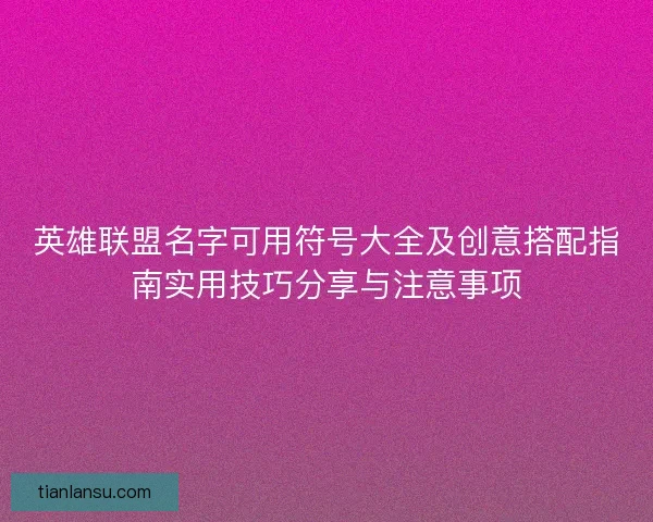 英雄联盟名字可用符号大全及创意搭配指南实用技巧分享与注意事项 英雄联盟名字可用符号大全及创意搭配指南实用技巧分享与注意事项