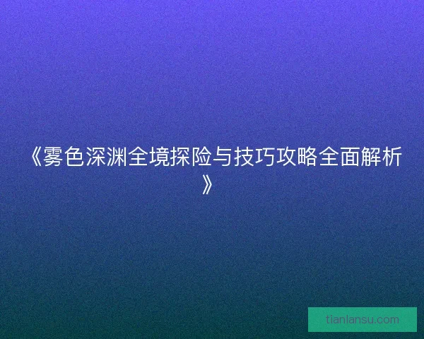 《雾色深渊全境探险与技巧攻略全面解析》