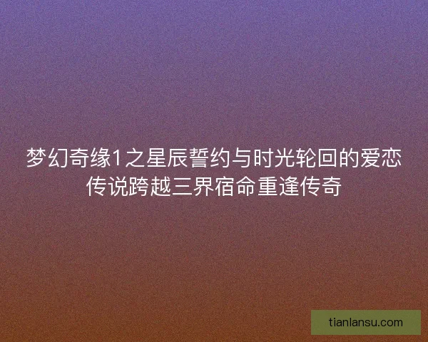 梦幻奇缘1之星辰誓约与时光轮回的爱恋传说跨越三界宿命重逢传奇