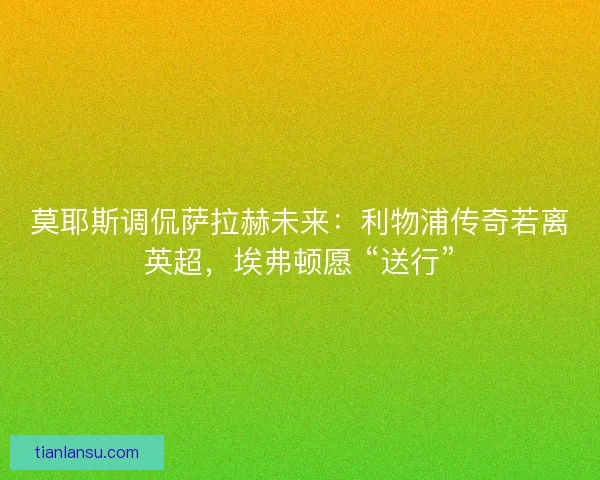 莫耶斯调侃萨拉赫未来：利物浦传奇若离英超，埃弗顿愿 “送行”