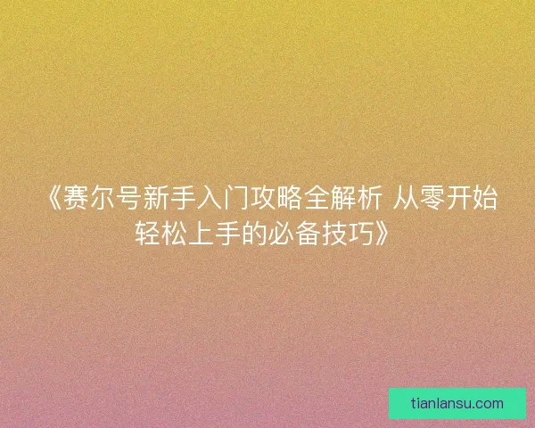 《赛尔号新手入门攻略全解析 从零开始轻松上手的必备技巧》
