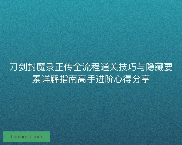 刀剑封魔录正传全流程通关技巧与隐藏要素详解指南高手进阶心得分享