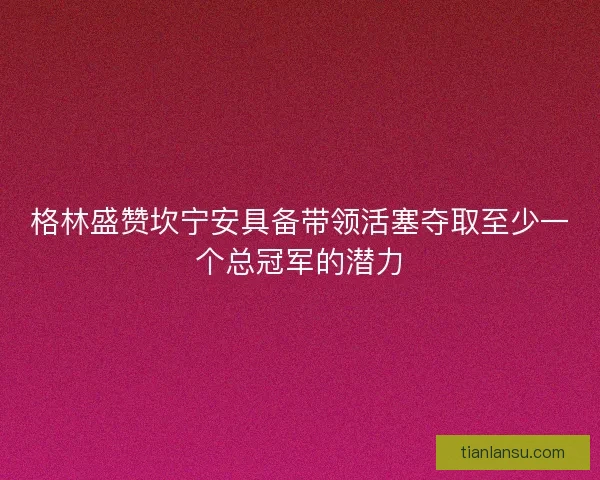 格林盛赞坎宁安具备带领活塞夺取至少一个总冠军的潜力