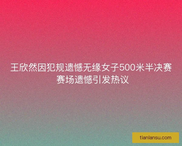 王欣然因犯规遗憾无缘女子500米半决赛 赛场遗憾引发热议