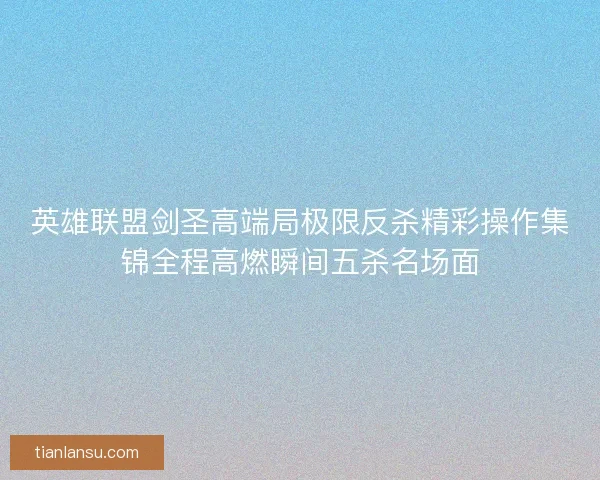 英雄联盟剑圣高端局极限反杀精彩操作集锦全程高燃瞬间五杀名场面
