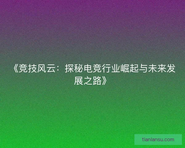 《竞技风云：探秘电竞行业崛起与未来发展之路》