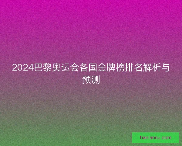2024巴黎奥运会各国金牌榜排名解析与预测