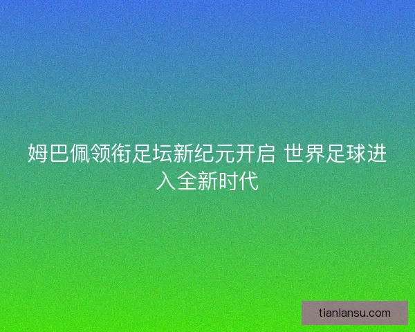 姆巴佩领衔足坛新纪元开启 世界足球进入全新时代