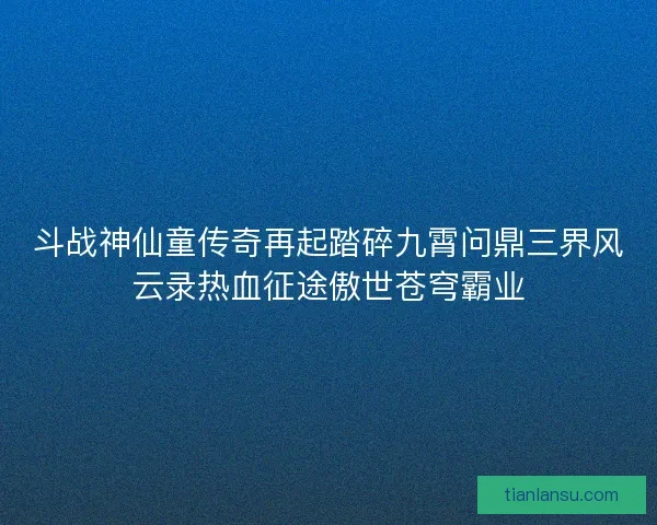 斗战神仙童传奇再起踏碎九霄问鼎三界风云录热血征途傲世苍穹霸业 斗战神仙童传奇再起踏碎九霄问鼎三界风云录热血征途傲世苍穹霸业