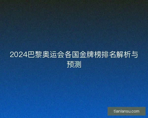2024巴黎奥运会各国金牌榜排名解析与预测