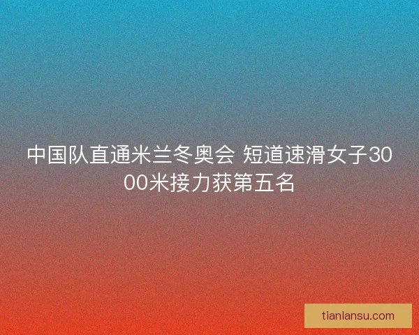 中国队直通米兰冬奥会 短道速滑女子3000米接力获第五名