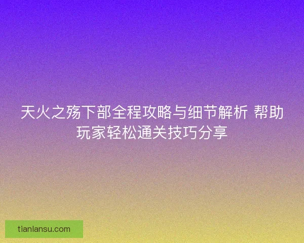 天火之殇下部全程攻略与细节解析 帮助玩家轻松通关技巧分享
