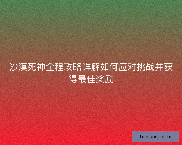 沙漠死神全程攻略详解如何应对挑战并获得最佳奖励